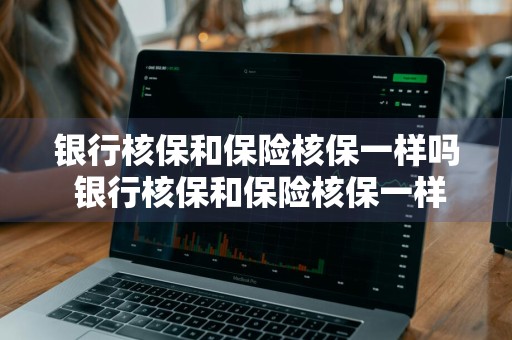 银行核保和保险核保一样吗 银行核保和保险核保一样吗知乎