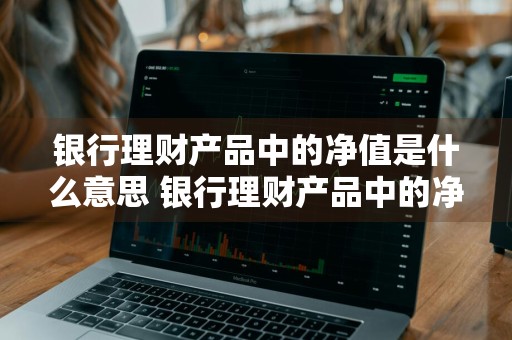 银行理财产品中的净值是什么意思 银行理财产品中的净值是什么意思啊