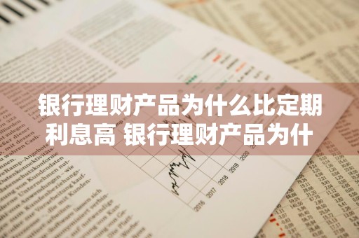银行理财产品为什么比定期利息高 银行理财产品为什么比定期利息高呢