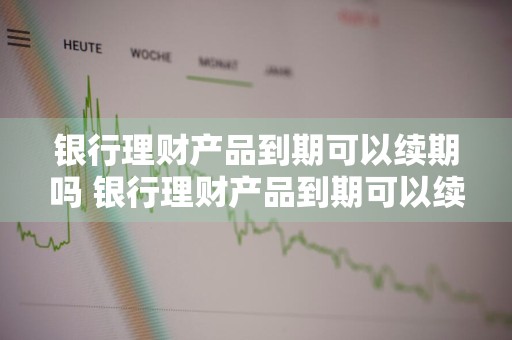 银行理财产品到期可以续期吗 银行理财产品到期可以续期吗多久