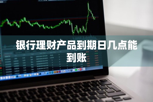 银行理财产品到期日几点能到账