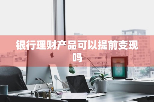 银行理财产品可以提前变现吗