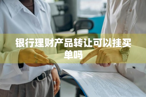 银行理财产品转让可以挂买单吗