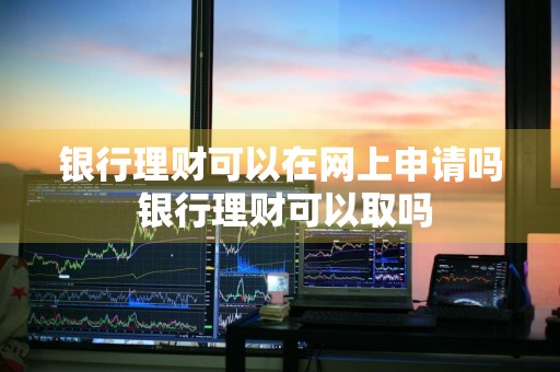 银行理财可以在网上申请吗 银行理财可以取吗