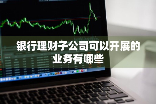 银行理财子公司可以开展的业务有哪些
