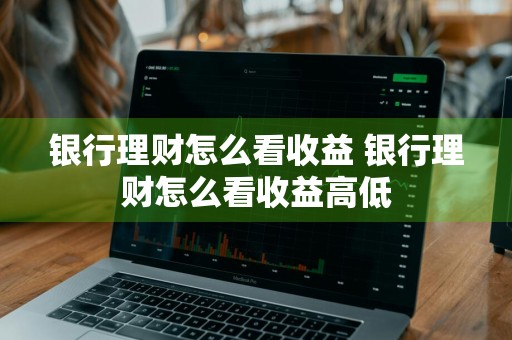 银行理财怎么看收益 银行理财怎么看收益高低