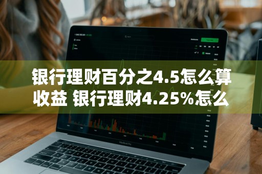 银行理财百分之4.5怎么算收益 银行理财4.25%怎么算