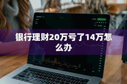 银行理财20万亏了14万怎么办