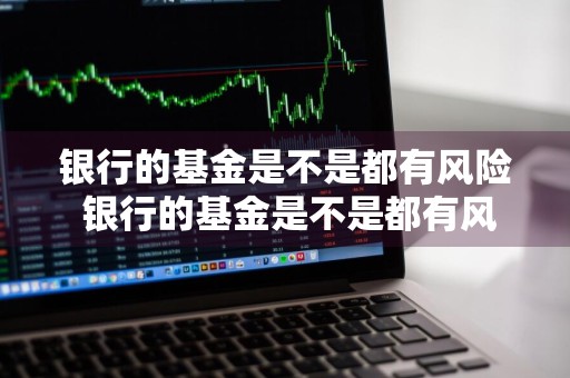 银行的基金是不是都有风险 银行的基金是不是都有风险呢