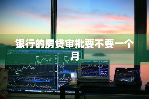 银行的房贷审批要不要一个月