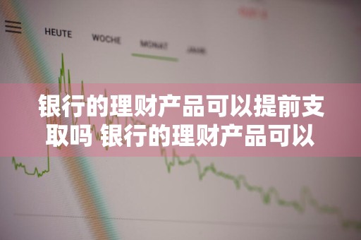银行的理财产品可以提前支取吗 银行的理财产品可以提前支取吗现在