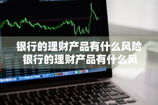银行的理财产品有什么风险 银行的理财产品有什么风险吗