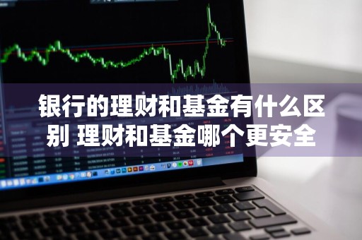 银行的理财和基金有什么区别 理财和基金哪个更安全