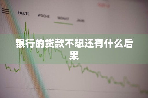 银行的贷款不想还有什么后果