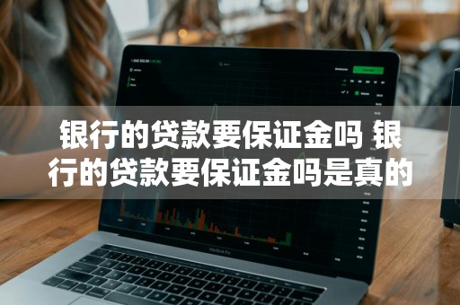 银行的贷款要保证金吗 银行的贷款要保证金吗是真的吗