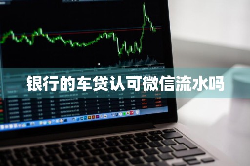 银行的车贷认可微信流水吗