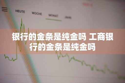 银行的金条是纯金吗 工商银行的金条是纯金吗