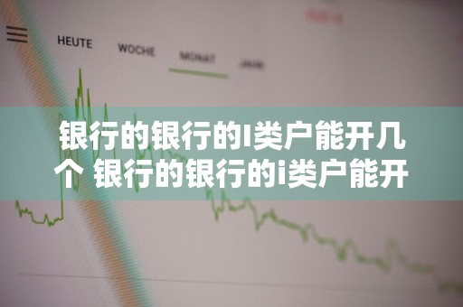 银行的银行的I类户能开几个 银行的银行的i类户能开几个账户
