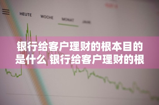 银行给客户理财的根本目的是什么 银行给客户理财的根本目的是什么呢