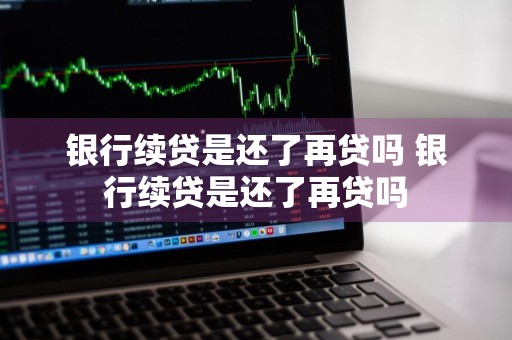 银行续贷是还了再贷吗 银行续贷是还了再贷吗