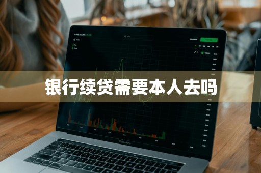 银行续贷需要本人去吗