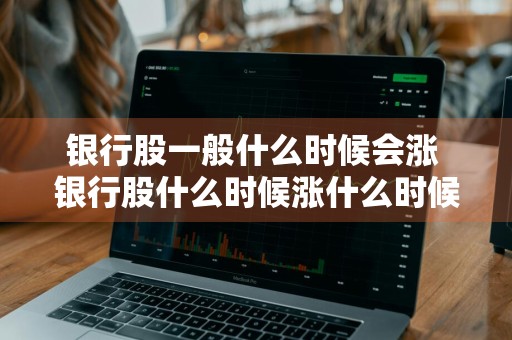 银行股一般什么时候会涨 银行股什么时候涨什么时候跌