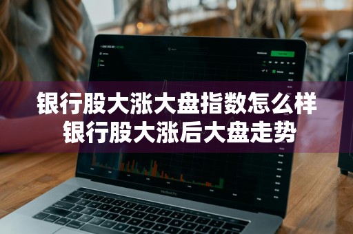 银行股大涨大盘指数怎么样 银行股大涨后大盘走势