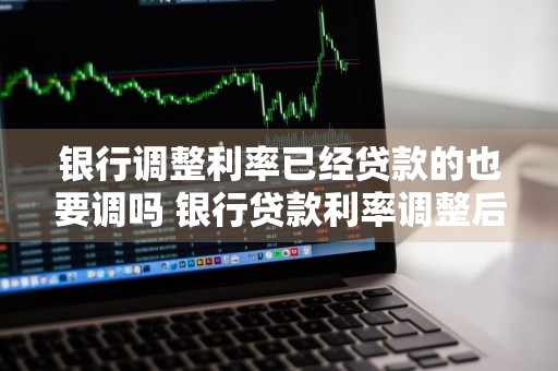银行调整利率已经贷款的也要调吗 银行贷款利率调整后利息怎么办