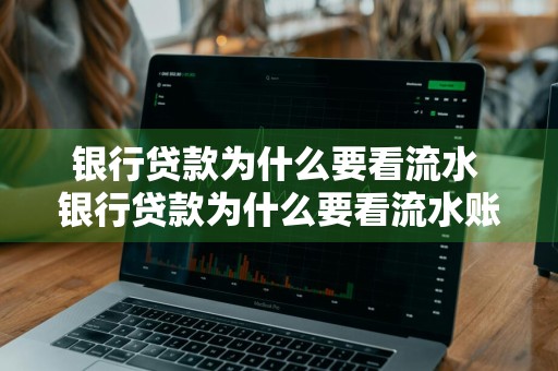 银行贷款为什么要看流水 银行贷款为什么要看流水账单