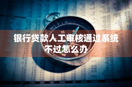 银行贷款人工审核通过系统不过怎么办