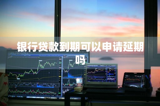 银行贷款到期可以申请延期吗