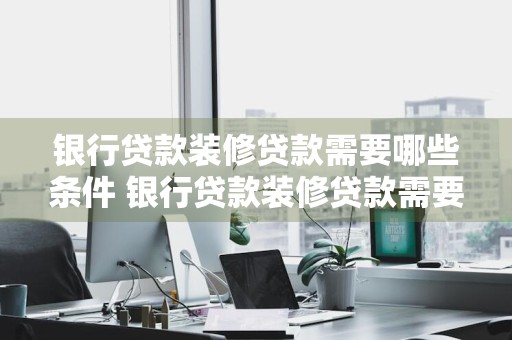 银行贷款装修贷款需要哪些条件 银行贷款装修贷款需要哪些条件呢