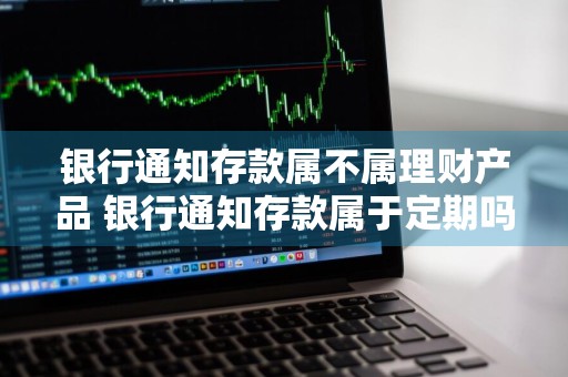 银行通知存款属不属理财产品 银行通知存款属于定期吗