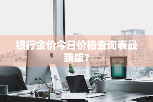 银行金价今日价格查询表最新版？