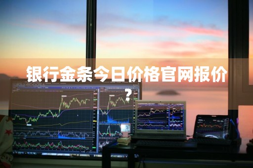 银行金条今日价格官网报价？