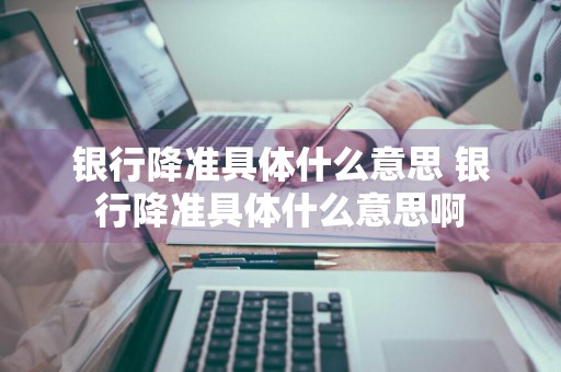 银行降准具体什么意思 银行降准具体什么意思啊