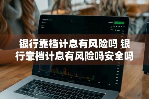 银行靠档计息有风险吗 银行靠档计息有风险吗安全吗