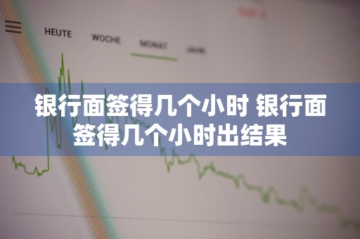 银行面签得几个小时 银行面签得几个小时出结果