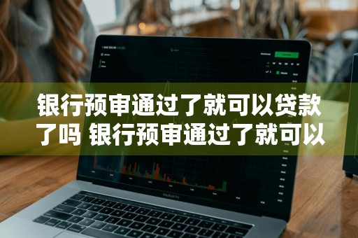 银行预审通过了就可以贷款了吗 银行预审通过了就可以贷款了吗知乎