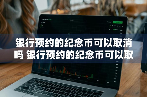 银行预约的纪念币可以取消吗 银行预约的纪念币可以取消吗现在