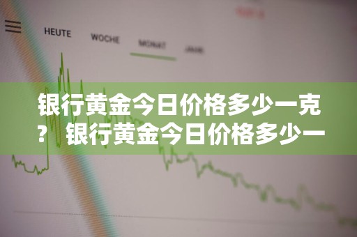 银行黄金今日价格多少一克？ 银行黄金今日价格多少一克千足金