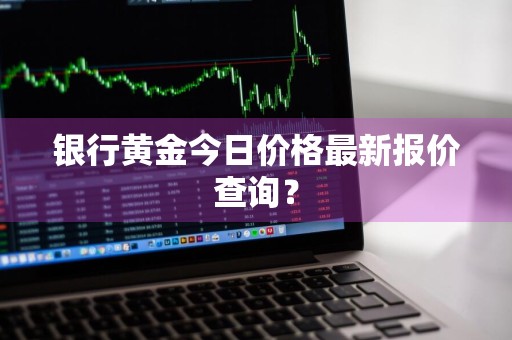 银行黄金今日价格最新报价查询？