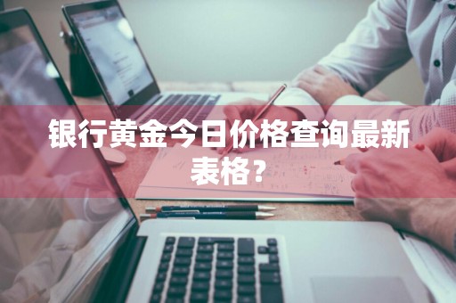 银行黄金今日价格查询最新表格？