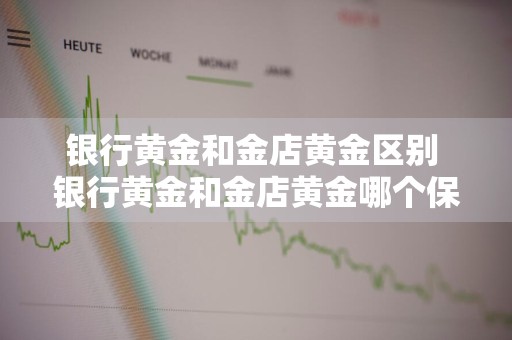 银行黄金和金店黄金区别 银行黄金和金店黄金哪个保值