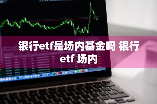 银行etf是场内基金吗 银行etf 场内