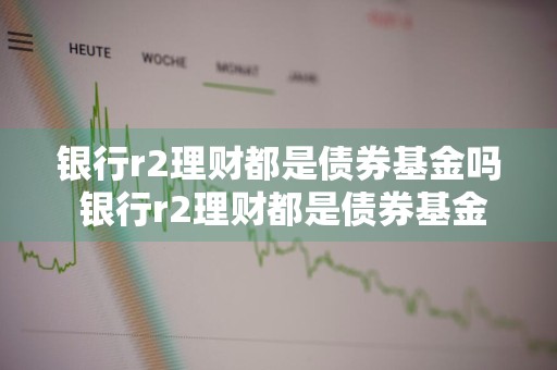 银行r2理财都是债券基金吗 银行r2理财都是债券基金吗为什么