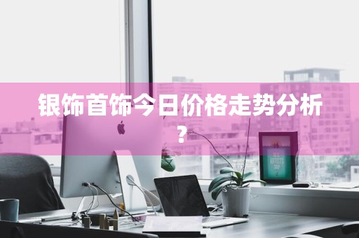 银饰首饰今日价格走势分析？