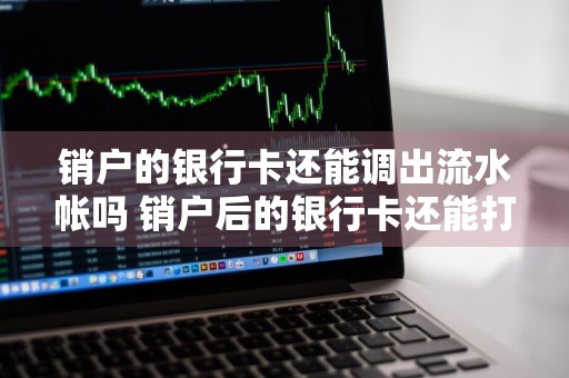 销户的银行卡还能调出流水帐吗 销户后的银行卡还能打流水明细吗