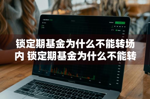 锁定期基金为什么不能转场内 锁定期基金为什么不能转场内基金