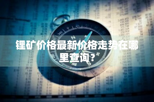 锂矿价格最新价格走势在哪里查询？